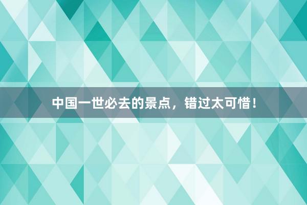 中国一世必去的景点，错过太可惜！