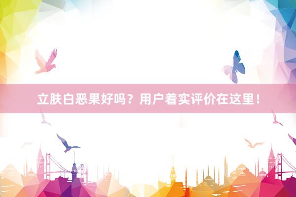 立肤白恶果好吗？用户着实评价在这里！