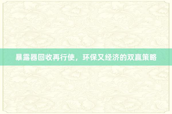 暴露器回收再行使，环保又经济的双赢策略