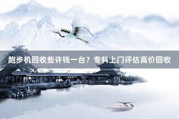 跑步机回收些许钱一台？专科上门评估高价回收