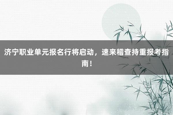 济宁职业单元报名行将启动，速来稽查持重报考指南！