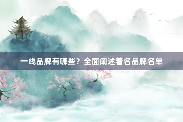 一线品牌有哪些？全面阐述着名品牌名单