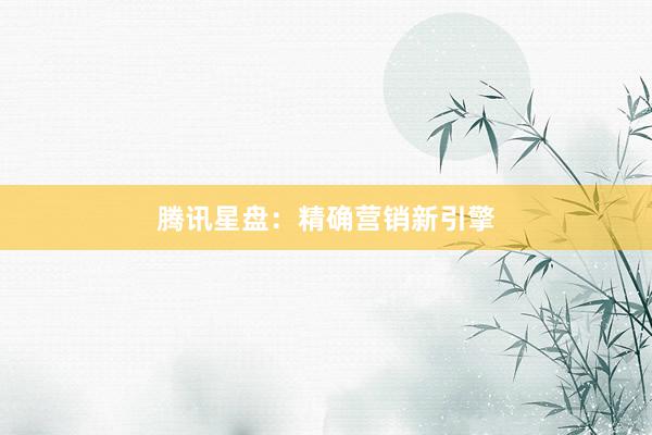 腾讯星盘：精确营销新引擎